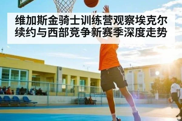 维加斯金骑士训练营观察埃克尔续约与西部竞争新赛季深度走势