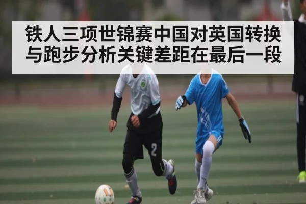 铁人三项世锦赛中国对英国转换与跑步分析关键差距在最后一段