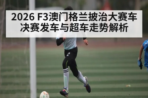 2026 F3澳门格兰披治大赛车决赛发车与超车走势解析
