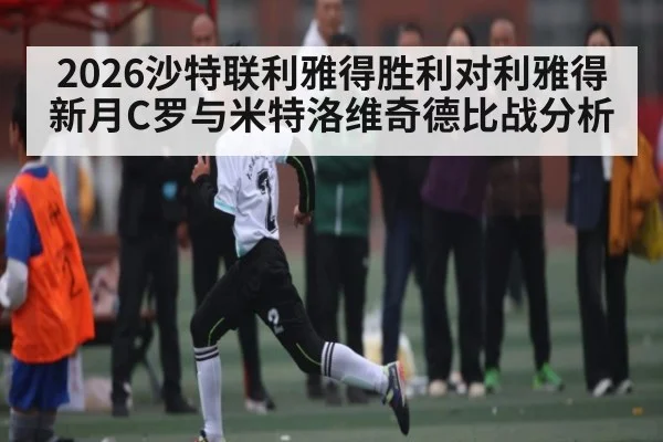 2026沙特联利雅得胜利对利雅得新月C罗与米特洛维奇德比战分析